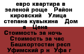евро квартира в зеленой роще › Район ­ кировский › Улица ­ степана кувыкина › Дом ­ 10 а › Цена ­ 1 200 › Стоимость за ночь ­ 1 200 › Стоимость за час ­ 400 - Башкортостан респ., Уфимский р-н, Уфа г. Недвижимость » Квартиры аренда посуточно   